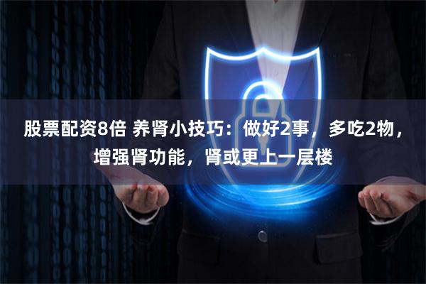 股票配资8倍 养肾小技巧：做好2事，多吃2物，增强肾功能，肾或更上一层楼