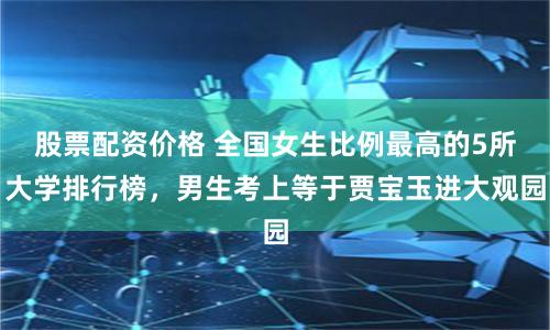 股票配资价格 全国女生比例最高的5所大学排行榜，男生考上等于贾宝玉进大观园