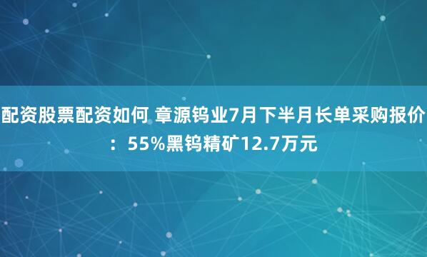 配资股票配资如何 章源钨业7月下半月长单采购报价：55%黑钨精矿12.7万元