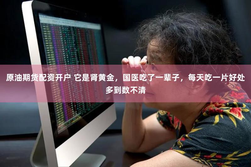 原油期货配资开户 它是肾黄金，国医吃了一辈子，每天吃一片好处多到数不清