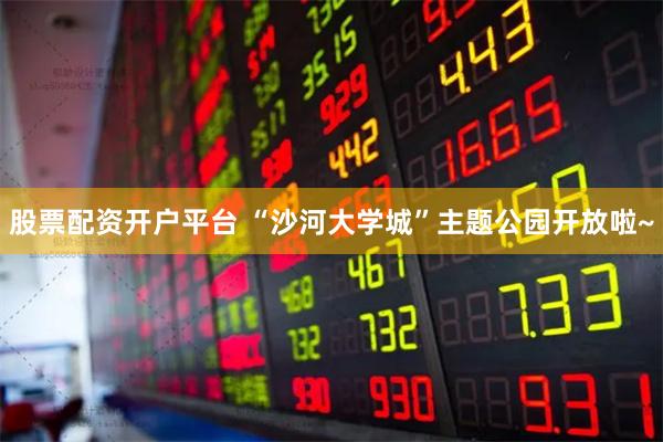 股票配资开户平台 “沙河大学城”主题公园开放啦~