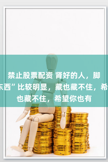 禁止股票配资 肾好的人，脚上3个“东西”比较明显，藏也藏不住，希望你也有
