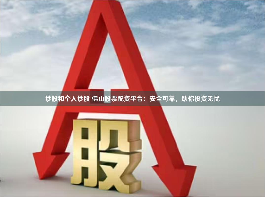 炒股和个人炒股 佛山股票配资平台：安全可靠，助你投资无忧
