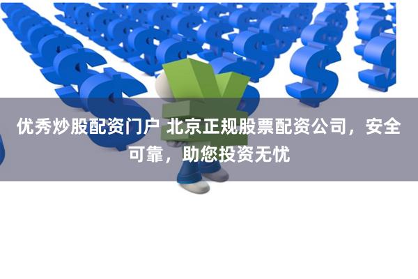 优秀炒股配资门户 北京正规股票配资公司，安全可靠，助您投资无忧