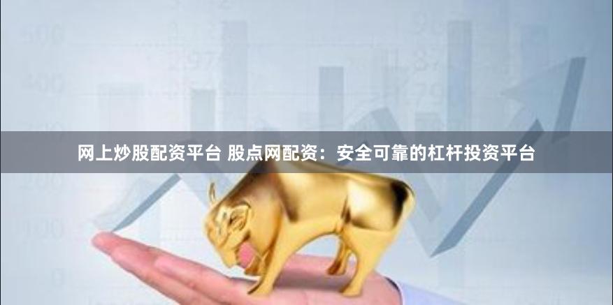 网上炒股配资平台 股点网配资：安全可靠的杠杆投资平台