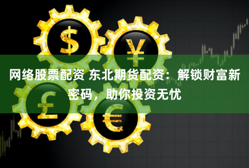 网络股票配资 东北期货配资：解锁财富新密码，助你投资无忧
