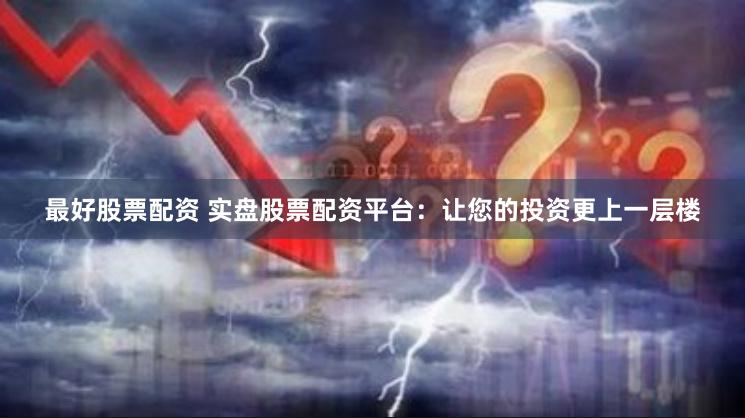 最好股票配资 实盘股票配资平台：让您的投资更上一层楼
