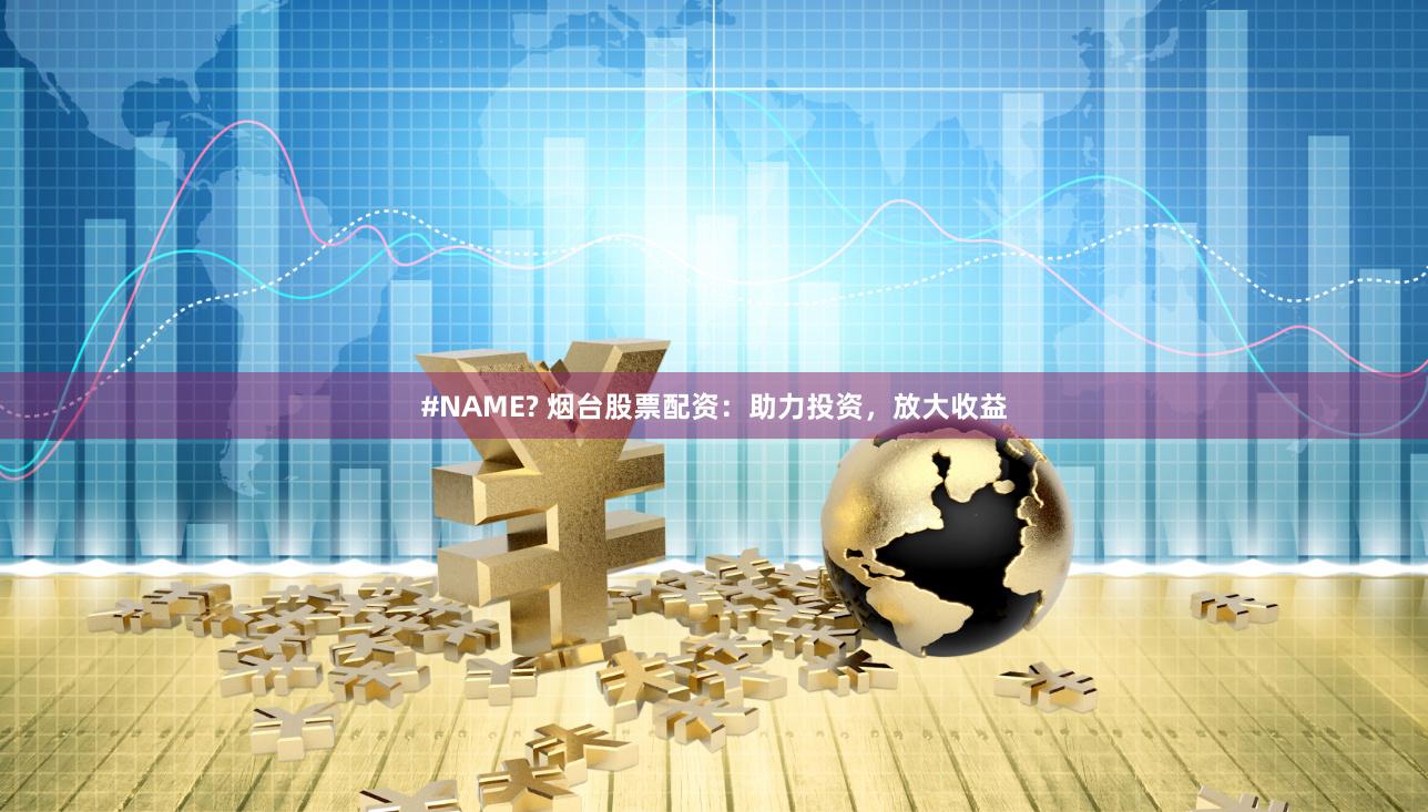 #NAME? 烟台股票配资：助力投资，放大收益