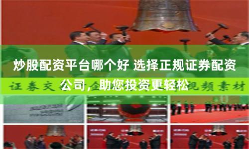 炒股配资平台哪个好 选择正规证券配资公司，助您投资更轻松
