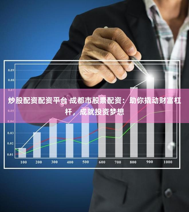 炒股配资配资平台 成都市股票配资：助你撬动财富杠杆，成就投资梦想