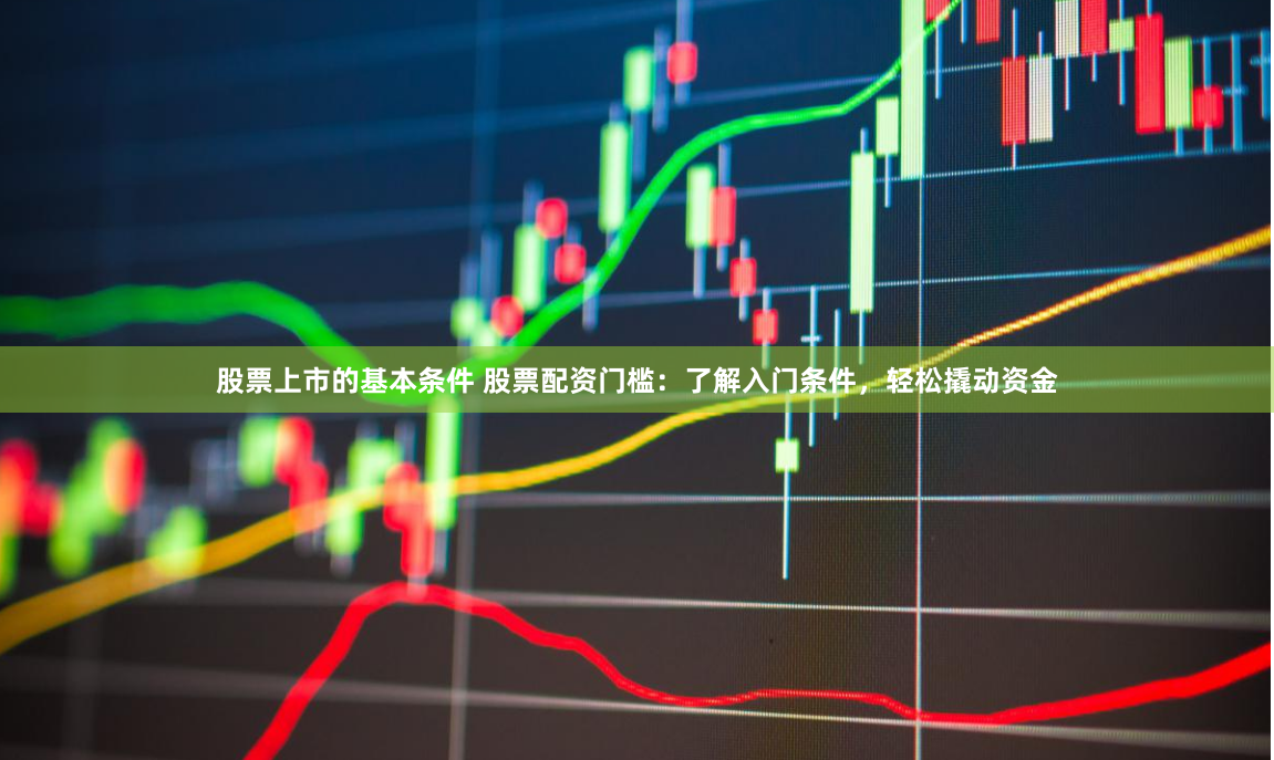 股票上市的基本条件 股票配资门槛：了解入门条件，轻松撬动资金
