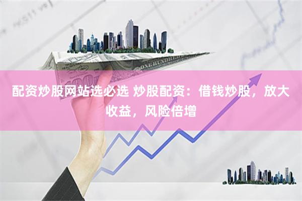 配资炒股网站选必选 炒股配资：借钱炒股，放大收益，风险倍增