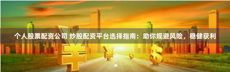 个人股票配资公司 炒股配资平台选择指南：助你规避风险，稳健获利