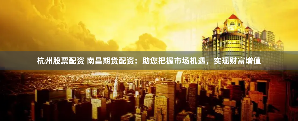 杭州股票配资 南昌期货配资：助您把握市场机遇，实现财富增值