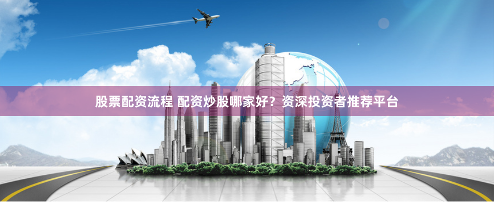 股票配资流程 配资炒股哪家好？资深投资者推荐平台