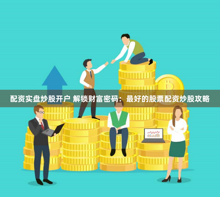 配资实盘炒股开户 解锁财富密码：最好的股票配资炒股攻略