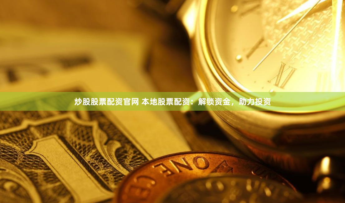 炒股股票配资官网 本地股票配资：解锁资金，助力投资