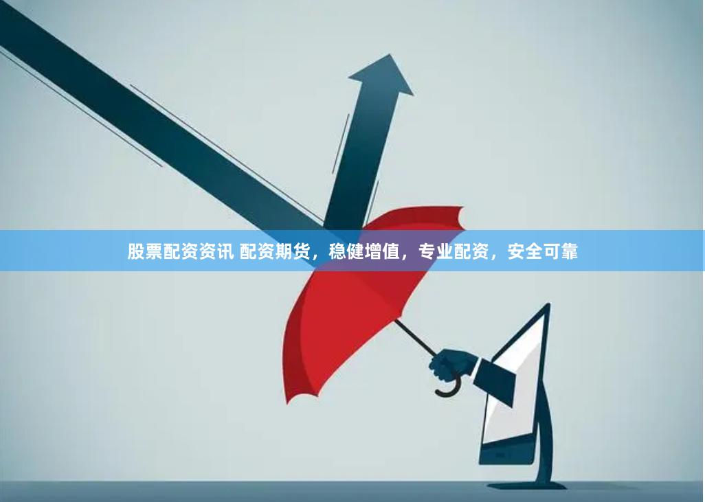 股票配资资讯 配资期货，稳健增值，专业配资，安全可靠