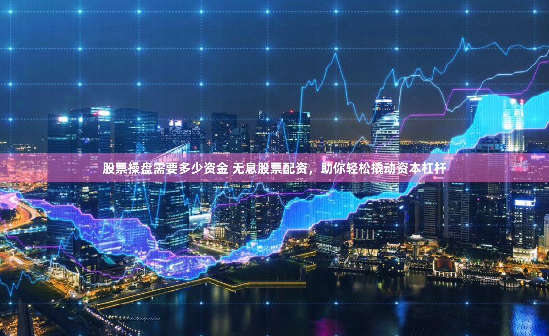 股票操盘需要多少资金 无息股票配资，助你轻松撬动资本杠杆