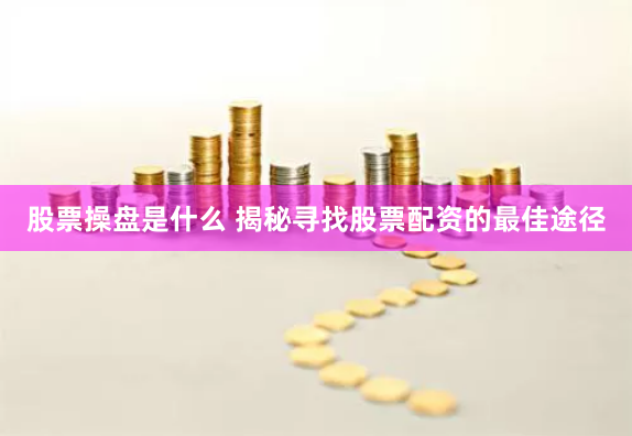 股票操盘是什么 揭秘寻找股票配资的最佳途径