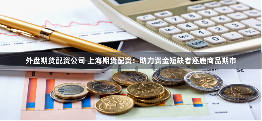 外盘期货配资公司 上海期货配资：助力资金短缺者逐鹿商品期市
