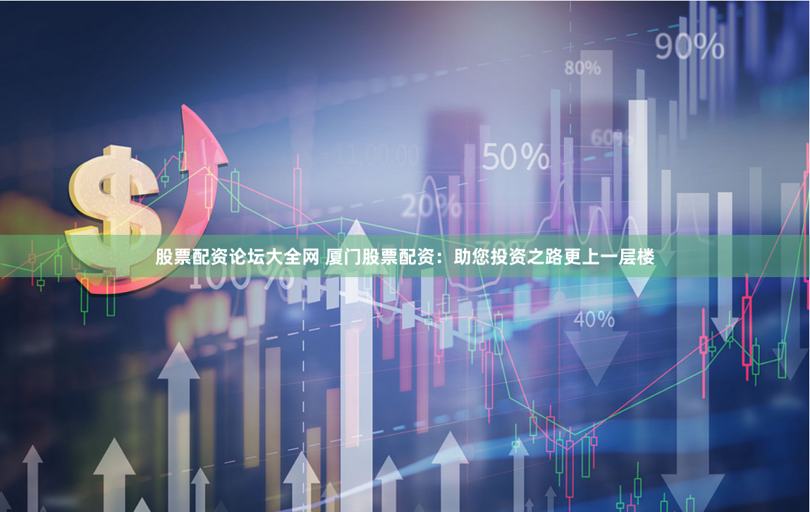 股票配资论坛大全网 厦门股票配资：助您投资之路更上一层楼