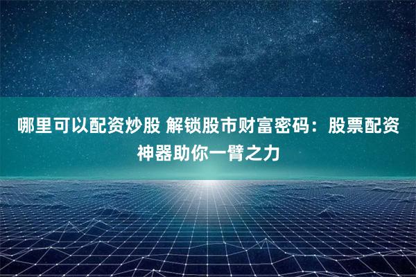 哪里可以配资炒股 解锁股市财富密码：股票配资神器助你一臂之力