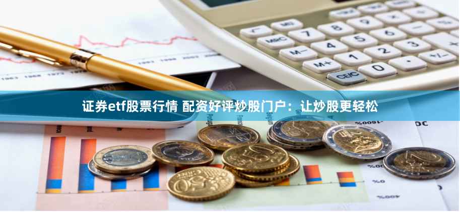 证券etf股票行情 配资好评炒股门户：让炒股更轻松