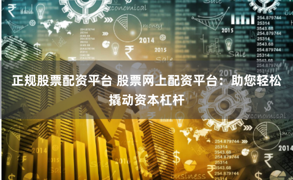 正规股票配资平台 股票网上配资平台：助您轻松撬动资本杠杆