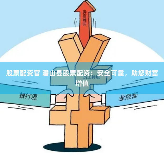 股票配资官 潜山县股票配资：安全可靠，助您财富增值