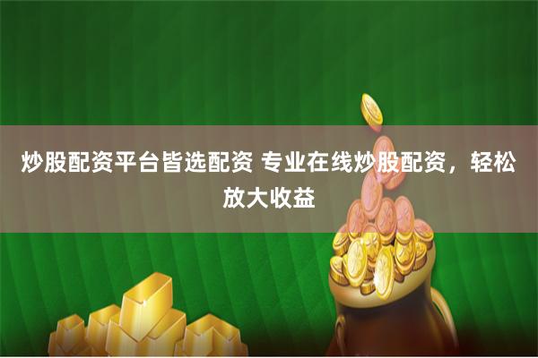 炒股配资平台皆选配资 专业在线炒股配资，轻松放大收益