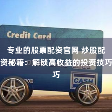 专业的股票配资官网 炒股配资秘籍：解锁高收益的投资技巧