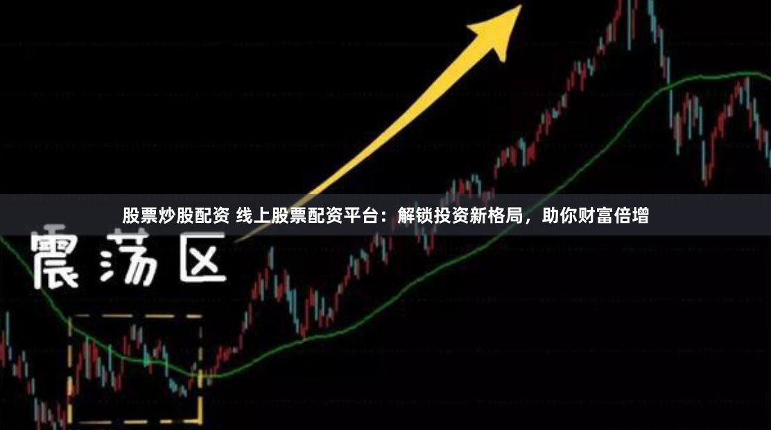 股票炒股配资 线上股票配资平台：解锁投资新格局，助你财富倍增