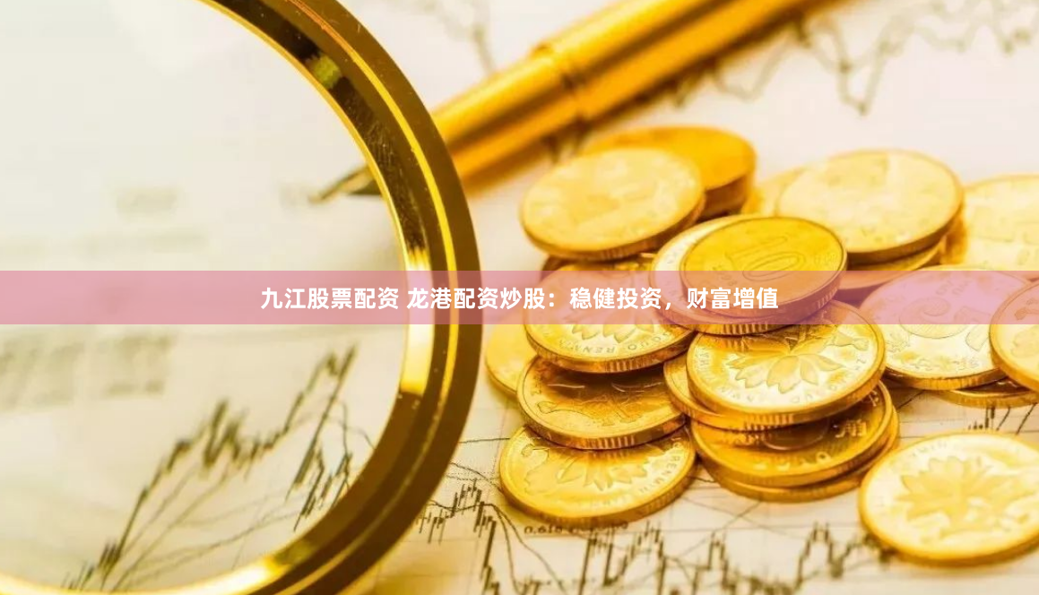 九江股票配资 龙港配资炒股：稳健投资，财富增值