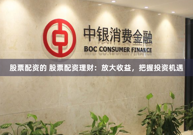 股票配资的 股票配资理财：放大收益，把握投资机遇
