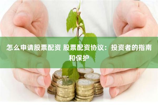 怎么申请股票配资 股票配资协议：投资者的指南和保护
