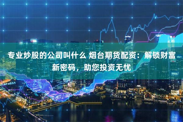 专业炒股的公司叫什么 烟台期货配资：解锁财富新密码，助您投资无忧