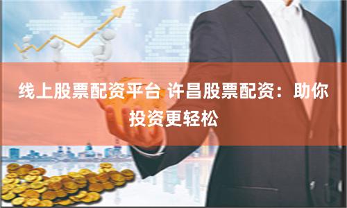 线上股票配资平台 许昌股票配资：助你投资更轻松