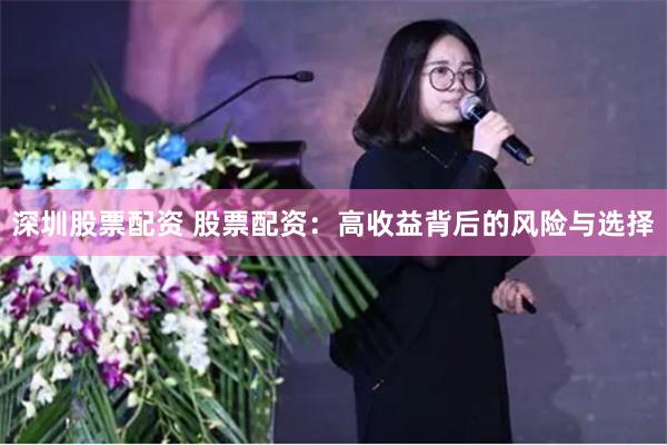 深圳股票配资 股票配资：高收益背后的风险与选择