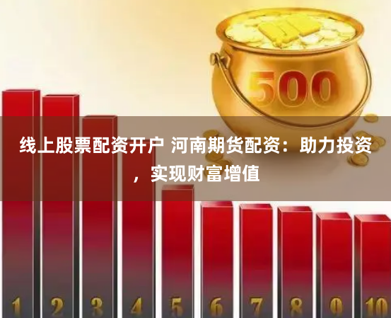 线上股票配资开户 河南期货配资：助力投资，实现财富增值