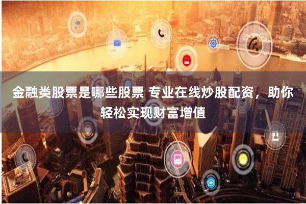 金融类股票是哪些股票 专业在线炒股配资，助你轻松实现财富增值