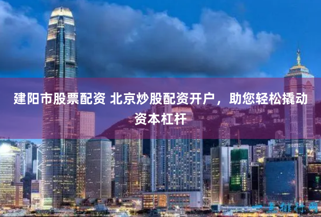 建阳市股票配资 北京炒股配资开户，助您轻松撬动资本杠杆
