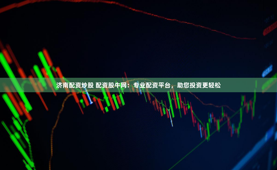 济南配资炒股 配资股牛网：专业配资平台，助您投资更轻松