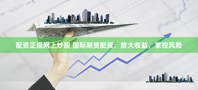 配资正规网上炒股 国际期货配资：放大收益，掌控风险
