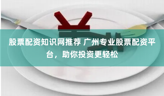 股票配资知识网推荐 广州专业股票配资平台，助你投资更轻松