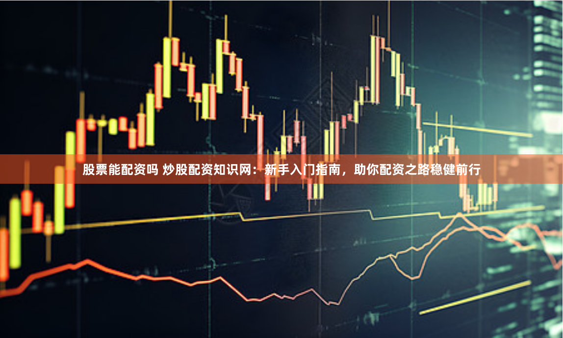股票能配资吗 炒股配资知识网：新手入门指南，助你配资之路稳健前行
