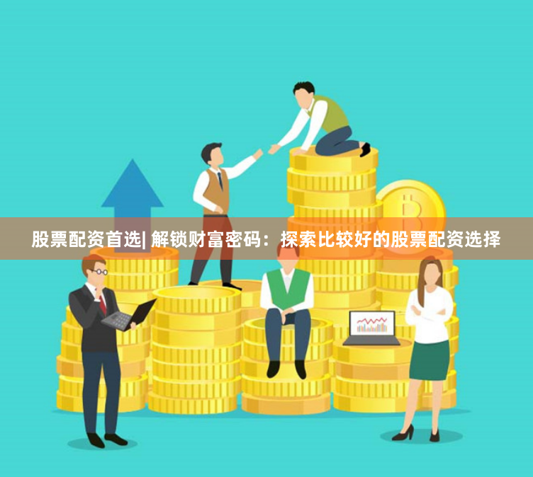 股票配资首选| 解锁财富密码:探索比较好的股票配资选择