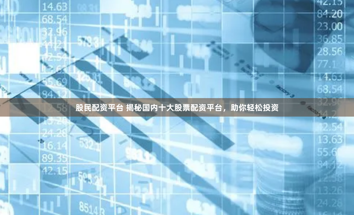 股民配资平台 揭秘国内十大股票配资平台，助你轻松投资