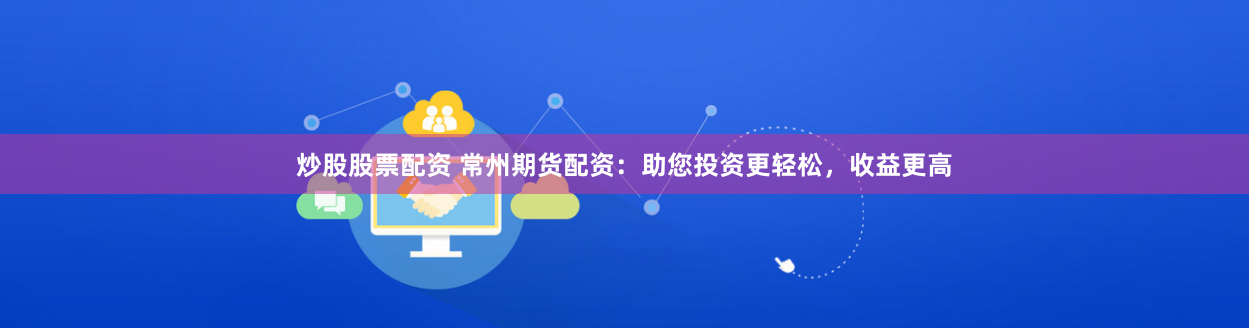 炒股股票配资 常州期货配资：助您投资更轻松，收益更高