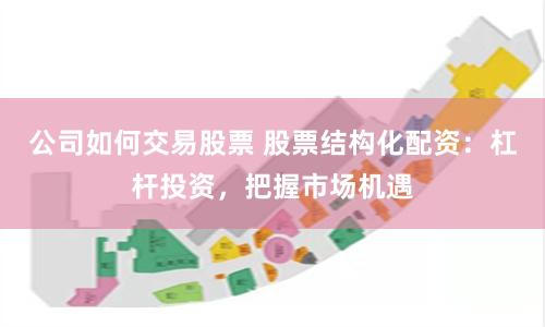 公司如何交易股票 股票结构化配资：杠杆投资，把握市场机遇